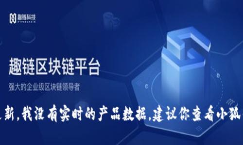很抱歉，你的問題涉及到產(chǎn)品的具體信息或更新，我沒有實(shí)時(shí)的產(chǎn)品數(shù)據(jù)。建議你查看小狐錢包的官方網(wǎng)站或相關(guān)公告以獲取最新信息。