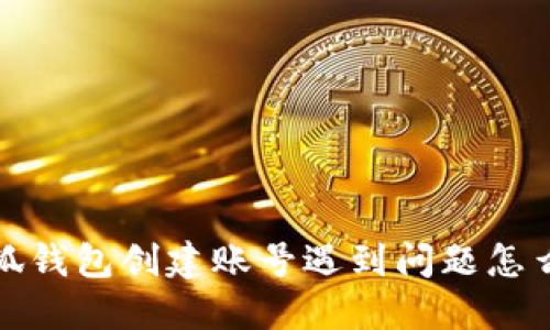  小狐錢包創(chuàng)建賬號遇到問題怎么辦？