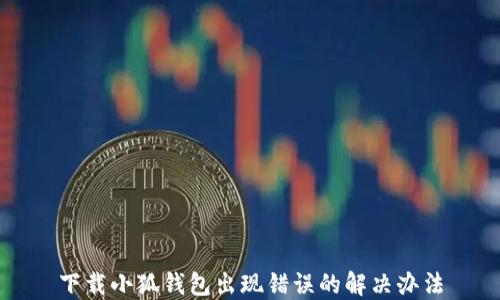 
下載小狐錢包出現(xiàn)錯(cuò)誤的解決辦法